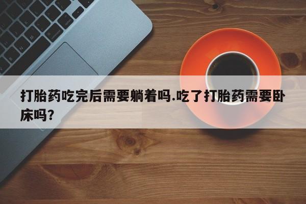 流产药使用打胎药吃完后需要躺着吗.吃了打胎药需要卧床吗？