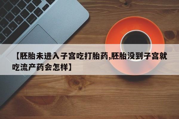 流产药使用【胚胎未进入子宫吃打胎药,胚胎没到子宫就吃流产药会怎样】