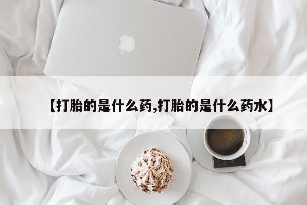 流产药使用【打胎的是什么药,打胎的是什么药水】