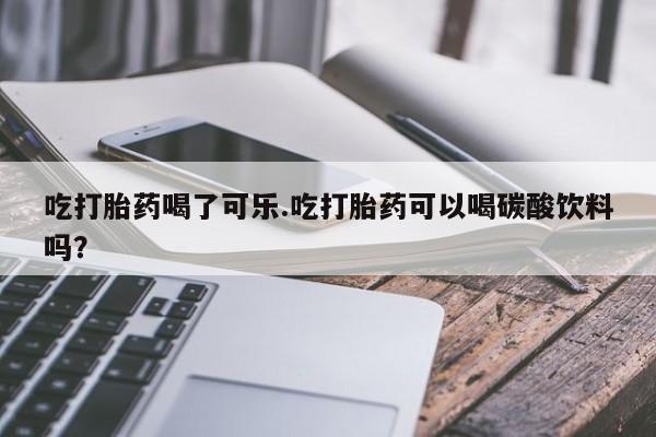 流产药使用吃打胎药喝了可乐.吃打胎药可以喝碳酸饮料吗？