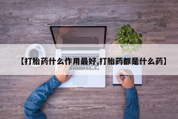 流产药使用【打胎药什么作用最好,打胎药都是什么药】