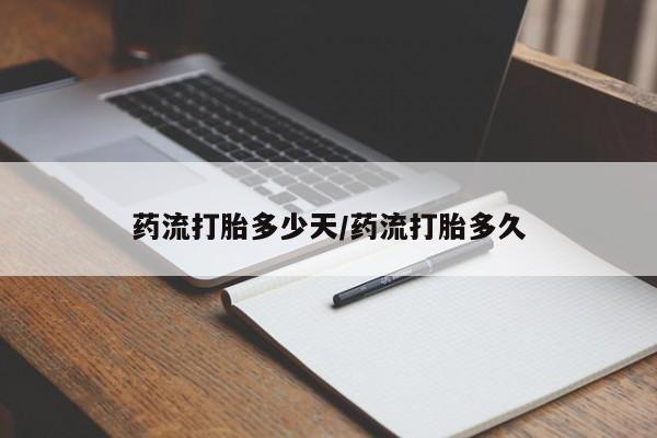 流产药使用药流打胎多少天/药流打胎多久