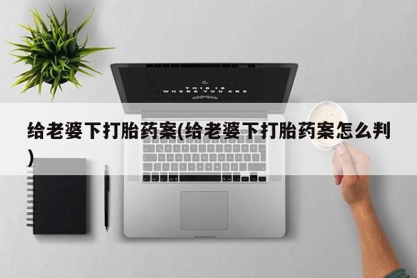 流产药使用给老婆下打胎药案(给老婆下打胎药案怎么判)