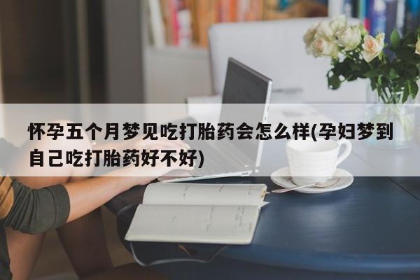 流产药使用怀孕五个月梦见吃打胎药会怎么样(孕妇梦到自己吃打胎药好不好)