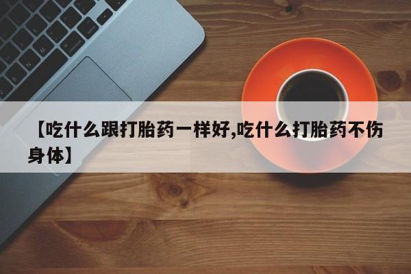 流产药使用【吃什么跟打胎药一样好,吃什么打胎药不伤身体】