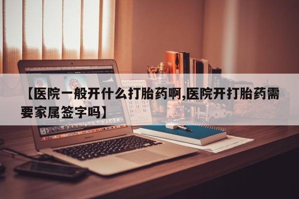流产药使用【医院一般开什么打胎药啊,医院开打胎药需要家属签字吗】