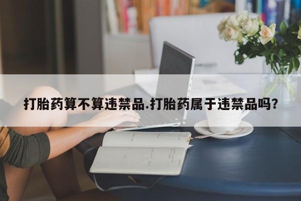 流产药使用打胎药算不算违禁品.打胎药属于违禁品吗？