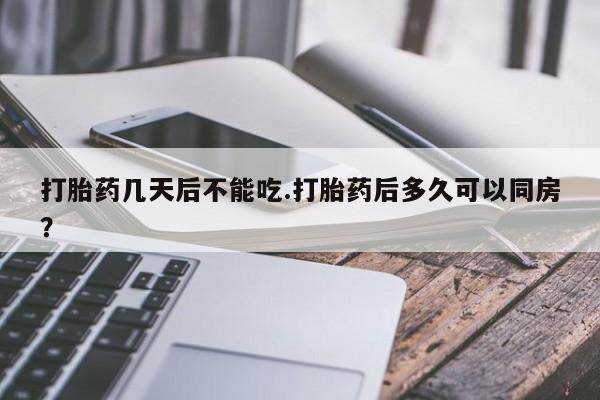 流产药使用打胎药几天后不能吃.打胎药后多久可以同房？