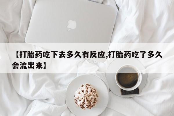 流产药使用【打胎药吃下去多久有反应,打胎药吃了多久会流出来】
