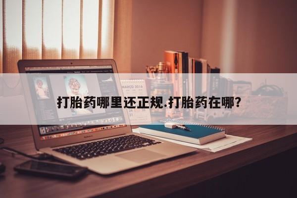流产药使用打胎药哪里还正规.打胎药在哪？