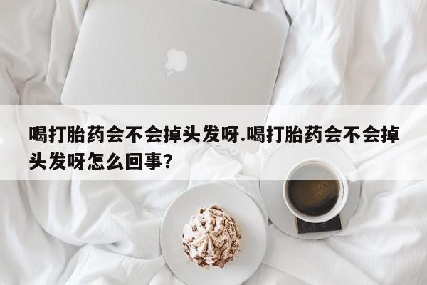 流产药使用喝打胎药会不会掉头发呀.喝打胎药会不会掉头发呀怎么回事？