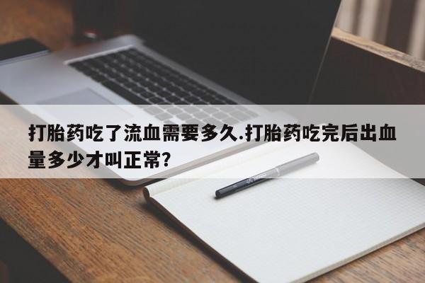 流产药使用打胎药吃了流血需要多久.打胎药吃完后出血量多少才叫正常？