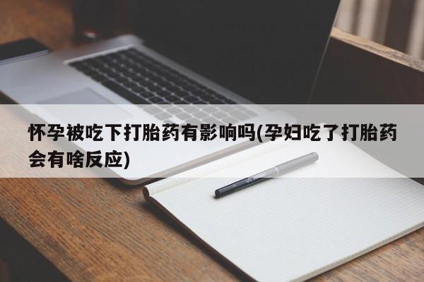 流产药使用怀孕被吃下打胎药有影响吗(孕妇吃了打胎药会有啥反应)