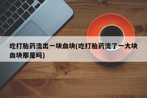 流产药使用吃打胎药流出一块血块(吃打胎药流了一大块血块那是吗)