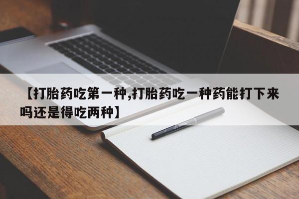 流产药使用【打胎药吃第一种,打胎药吃一种药能打下来吗还是得吃两种】