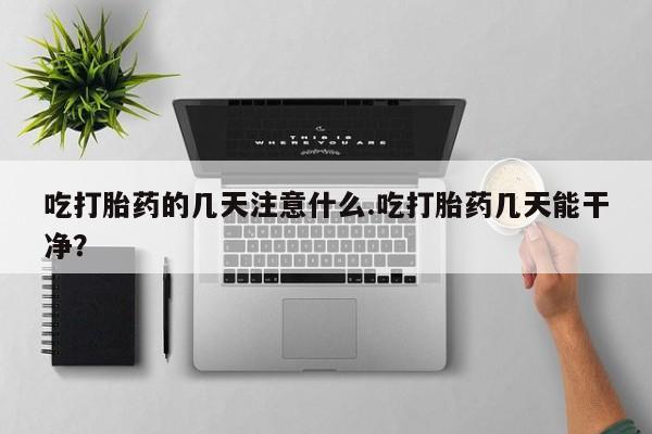 流产药使用吃打胎药的几天注意什么.吃打胎药几天能干净？
