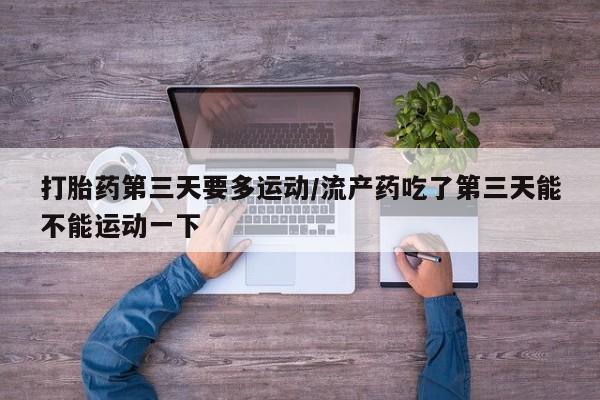 流产药使用打胎药第三天要多运动/流产药吃了第三天能不能运动一下