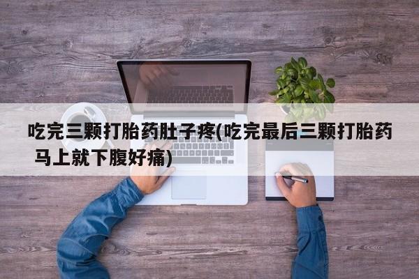 流产药使用吃完三颗打胎药肚子疼(吃完最后三颗打胎药 马上就下腹好痛)