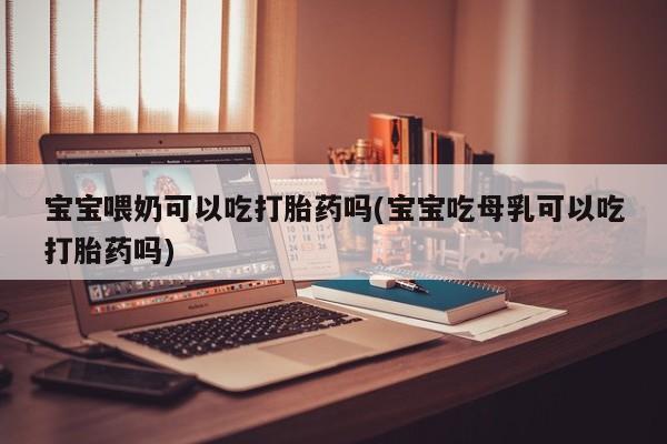 流产药使用宝宝喂奶可以吃打胎药吗(宝宝吃母乳可以吃打胎药吗)