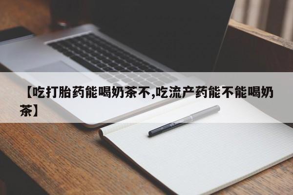 流产药使用【吃打胎药能喝奶茶不,吃流产药能不能喝奶茶】