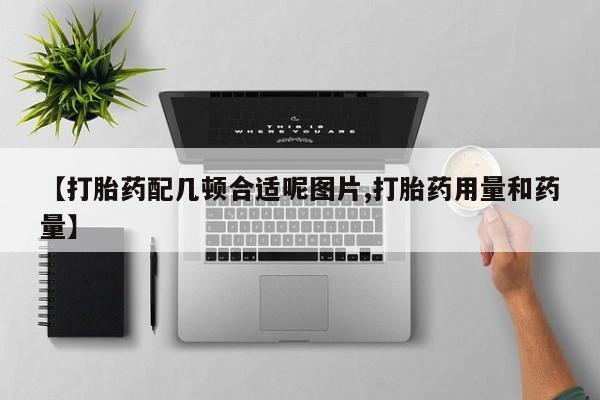 流产药使用【打胎药配几顿合适呢图片,打胎药用量和药量】