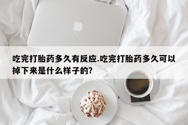 流产药使用吃完打胎药多久有反应.吃完打胎药多久可以掉下来是什么样子的？