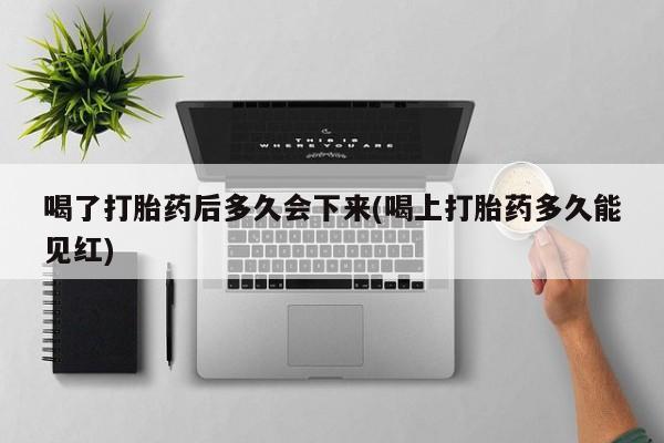 流产药使用喝了打胎药后多久会下来(喝上打胎药多久能见红)