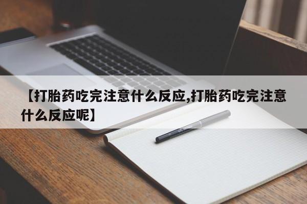 流产药使用【打胎药吃完注意什么反应,打胎药吃完注意什么反应呢】