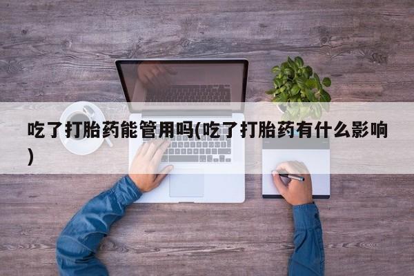 流产药使用吃了打胎药能管用吗(吃了打胎药有什么影响)