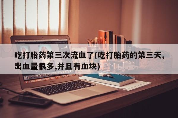 流产药使用吃打胎药第三次流血了(吃打胎药的第三天,出血量很多,并且有血块)