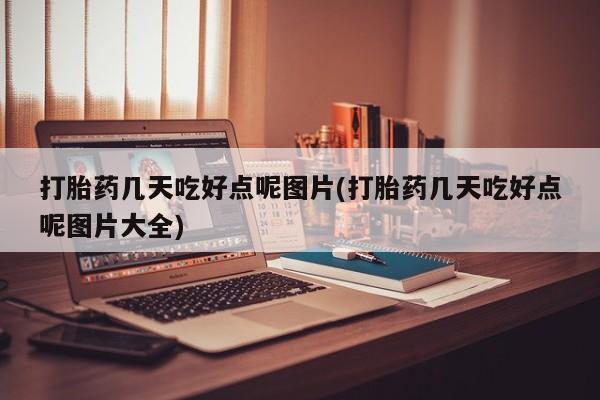 流产药使用打胎药几天吃好点呢图片(打胎药几天吃好点呢图片大全)