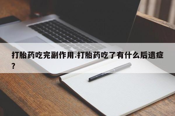 流产药使用打胎药吃完副作用.打胎药吃了有什么后遗症？
