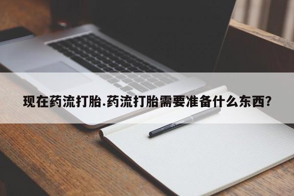 流产药使用现在药流打胎.药流打胎需要准备什么东西？