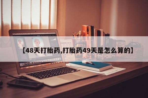 流产药使用【48天打胎药,打胎药49天是怎么算的】