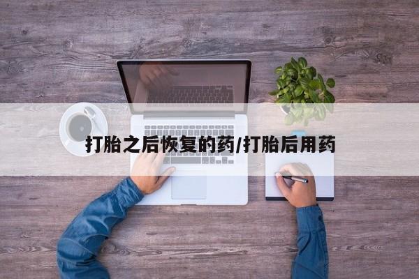 流产药使用打胎之后恢复的药/打胎后用药