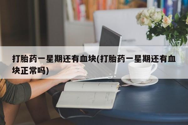 流产药使用打胎药一星期还有血块(打胎药一星期还有血块正常吗)