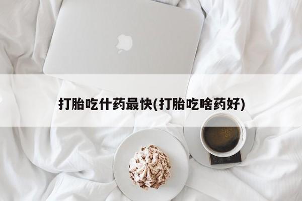 流产药使用打胎吃什药最快(打胎吃啥药好)