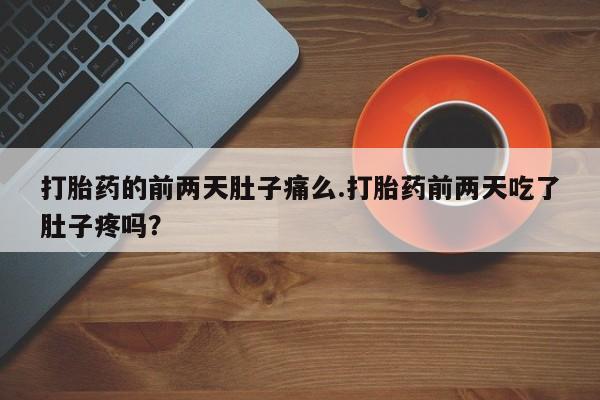 流产药使用打胎药的前两天肚子痛么.打胎药前两天吃了肚子疼吗？
