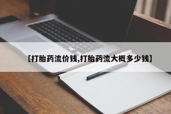 流产药使用【打胎药流价钱,打胎药流大概多少钱】
