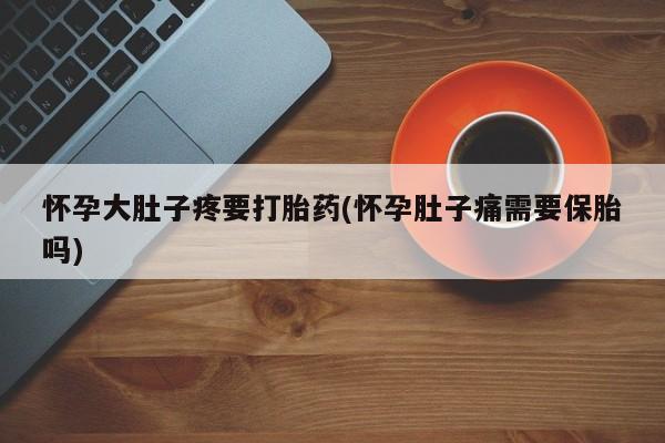 流产药使用怀孕大肚子疼要打胎药(怀孕肚子痛需要保胎吗)