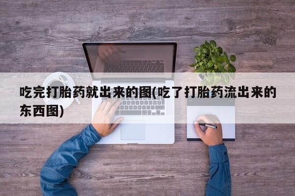 流产药使用吃完打胎药就出来的图(吃了打胎药流出来的东西图)