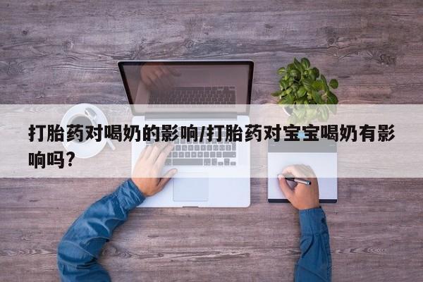 流产药使用打胎药对喝奶的影响/打胎药对宝宝喝奶有影响吗?