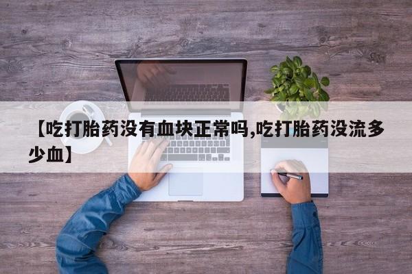 流产药使用【吃打胎药没有血块正常吗,吃打胎药没流多少血】