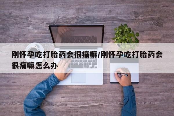 流产药使用刚怀孕吃打胎药会很痛嘛/刚怀孕吃打胎药会很痛嘛怎么办