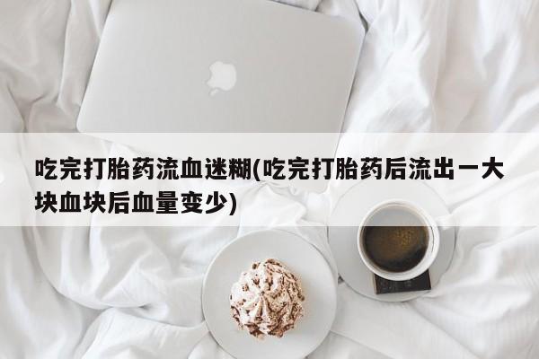 流产药使用吃完打胎药流血迷糊(吃完打胎药后流出一大块血块后血量变少)