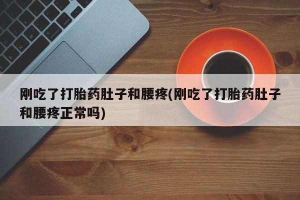 流产药使用刚吃了打胎药肚子和腰疼(刚吃了打胎药肚子和腰疼正常吗)