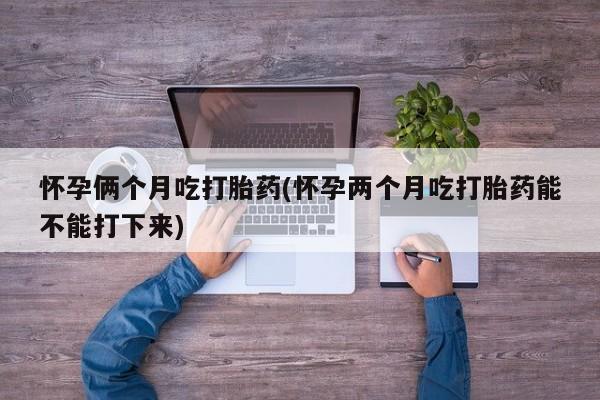 流产药使用怀孕俩个月吃打胎药(怀孕两个月吃打胎药能不能打下来)