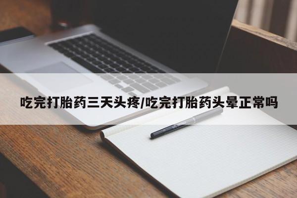 流产药使用吃完打胎药三天头疼/吃完打胎药头晕正常吗
