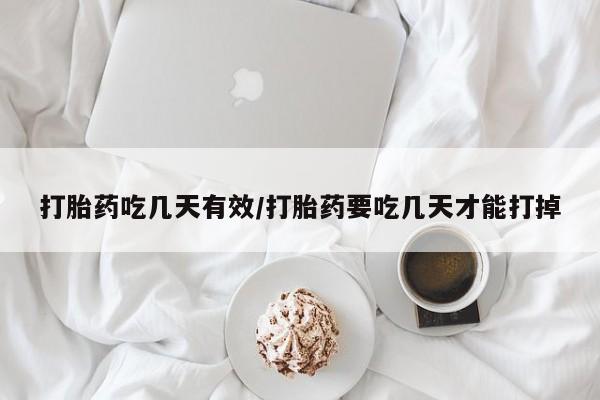 流产药使用打胎药吃几天有效/打胎药要吃几天才能打掉