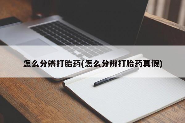流产药使用怎么分辨打胎药(怎么分辨打胎药真假)